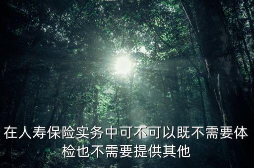 在人壽保險實務(wù)中可不可以既不需要體檢也不需要提供其他