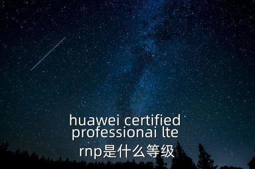 huawei certified professionai lte rnp是什么等級