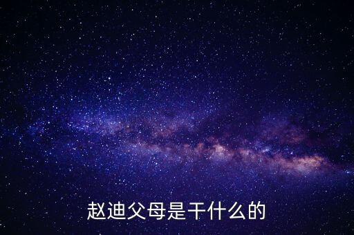 趙迪他家是干什么的，變形計(jì)主人公趙迪父親是干什么的