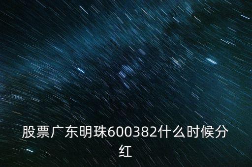 滄州明珠什么時候分紅，股票廣東明珠600382什么時候分紅