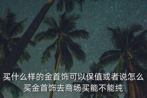 買什么樣的金首飾可以保值或者說怎么買金首飾去商場買能不能純