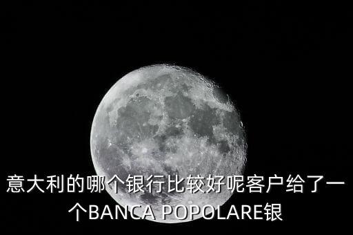 意大利有什么銀行，意大利的哪個銀行比較好呢客戶給了一個BANCA POPOLARE銀