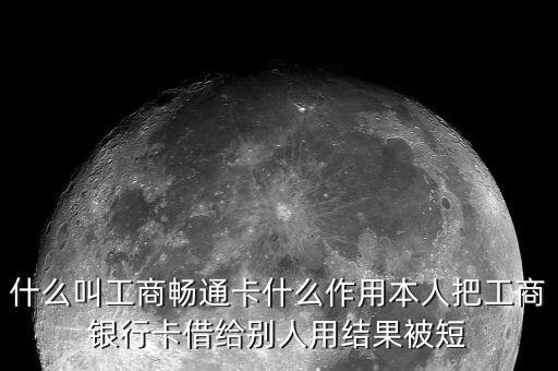 什么是工行暢通卡，什么叫工商暢通卡什么作用本人把工商銀行卡借給別人用結(jié)果被短