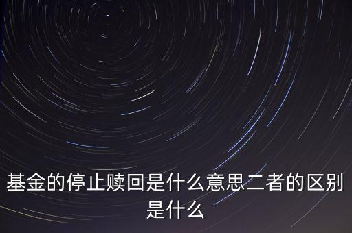 賣基金時(shí)停止贖回什么意思，基金的停止贖回是什么意思二者的區(qū)別是什么