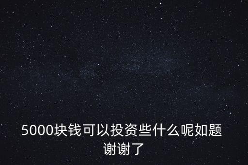 5000塊錢可以投資些什么呢如題 謝謝了