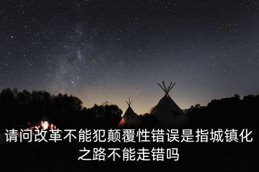 什么叫顛覆性錯誤，請問改革不能犯顛覆性錯誤是指城鎮(zhèn)化之路不能走錯嗎