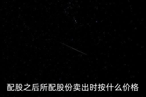 太證配股應該賣什么價格，配股之后所配股份賣出時按什么價格