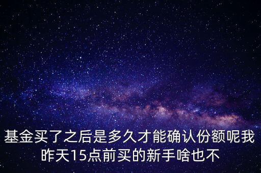 基金買了之后是多久才能確認份額呢我昨天15點前買的新手啥也不