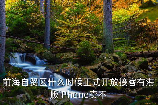 前海自貿(mào)區(qū)什么時候正式開放接客有港版iPhone賣不