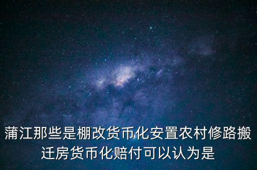 什么是棚改貨幣化安置，蒲江那些是棚改貨幣化安置農(nóng)村修路搬遷房貨幣化賠付可以認(rèn)為是