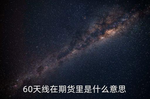 60周天線是什么意思，60天線具體是怎么理解