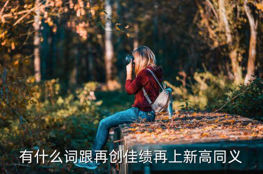 有什么詞跟再創(chuàng)佳績再上新高同義