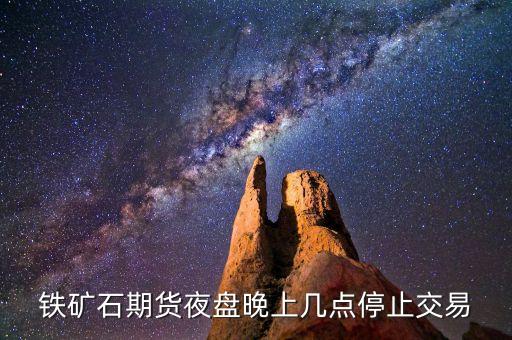 期貨鐵礦石隔夜是什么意思，鐵礦石期貨夜盤晚上幾點停止交易