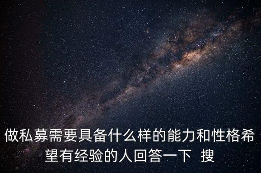 什么樣的人會(huì)做私募，做私募需要具備什么樣的能力和性格希望有經(jīng)驗(yàn)的人回答一下  搜