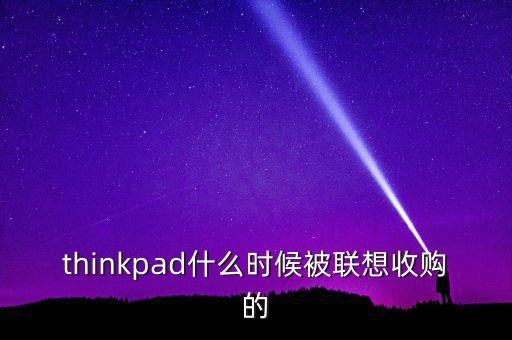 thinkpad什么時(shí)候被聯(lián)想收購(gòu)的