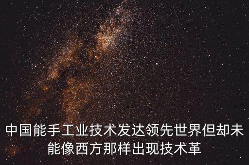 中國能手工業(yè)技術發(fā)達領先世界但卻未能像西方那樣出現(xiàn)技術革