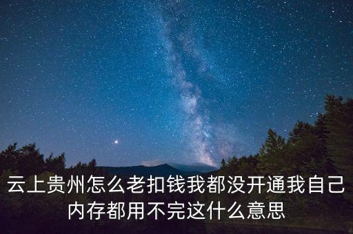 云上貴州怎么老扣錢我都沒開通我自己內(nèi)存都用不完這什么意思