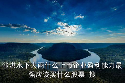 發(fā)大水買什么股票，漲洪水下大雨什么上市企業(yè)盈利能力最強(qiáng)應(yīng)該買什么股票  搜