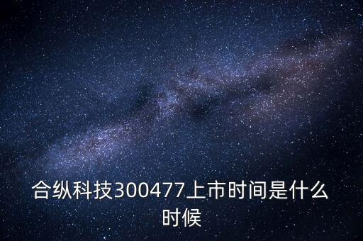 合縱科技什么時候上市，合縱科技300477上市時間是什么時候