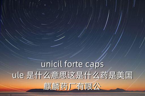 unicil forte capsule 是什么意思這是什么藥是美國麒麟藥廠有限公