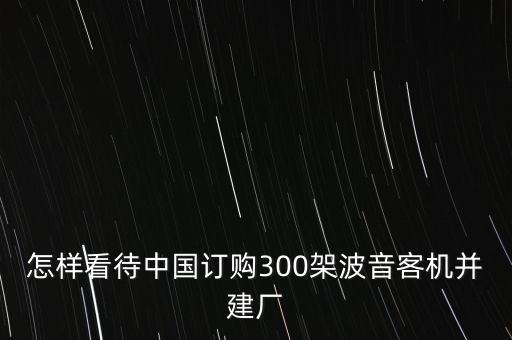 怎樣看待中國訂購300架波音客機(jī)并建廠