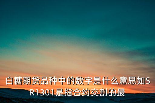 白糖期貨品種中的數(shù)字是什么意思如SR1301是指合約交割的最