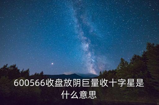 600566收盤(pán)放陰巨量收十字星是什么意思