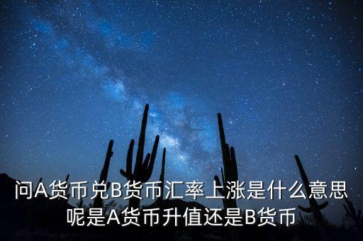 匯率上漲是什么意思，問A貨幣兌B貨幣匯率上漲是什么意思呢是A貨幣升值還是B貨幣