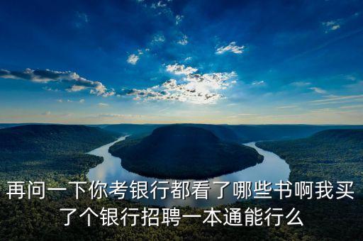 再問一下你考銀行都看了哪些書啊我買了個(gè)銀行招聘一本通能行么