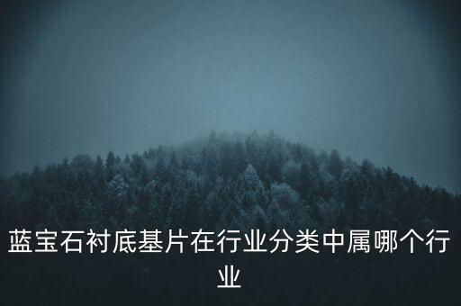 藍寶石襯底基片在行業(yè)分類中屬哪個行業(yè)