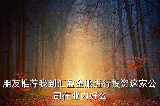 朋友推薦我到匯盈金服進(jìn)行投資這家公司在業(yè)內(nèi)好么