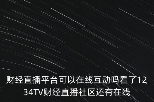 財經直播平臺可以在線互動嗎看了1234TV財經直播社區(qū)還有在線