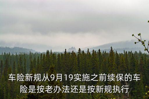 車險新規(guī)從9月19實施之前續(xù)保的車險是按老辦法還是按新規(guī)執(zhí)行