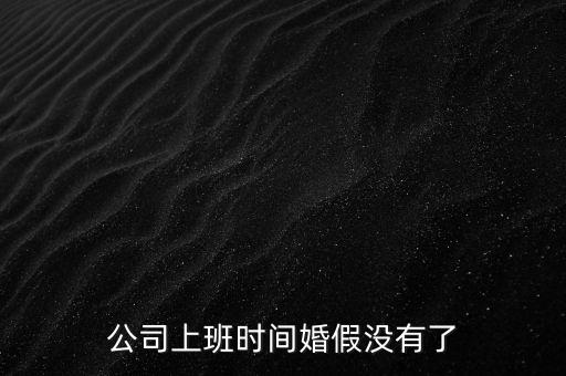 為什么取消婚假，公司上班時(shí)間婚假?zèng)]有了