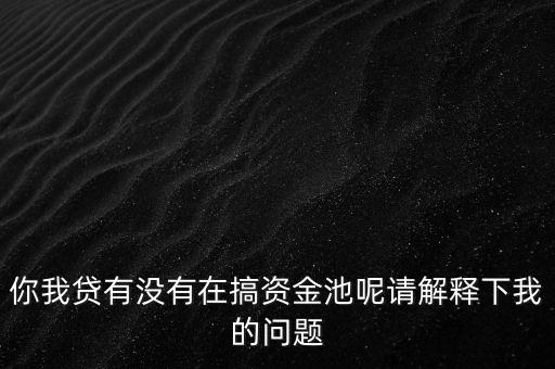 你我貸什么時候跑路，你我貸有沒有在搞資金池呢請解釋下我的問題