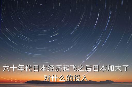 60年代日本加大了對(duì)什么的投入，日本在19世紀(jì)60年代在經(jīng)濟(jì)方面采取了哪些措施