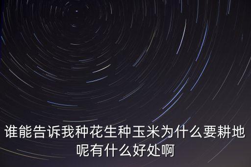 誰能告訴我種花生種玉米為什么要耕地呢有什么好處啊