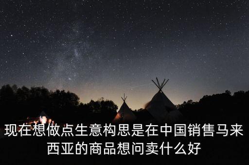 現(xiàn)在想做點生意構(gòu)思是在中國銷售馬來西亞的商品想問賣什么好