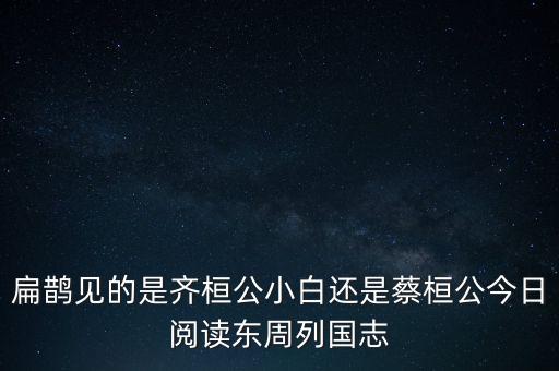 扁鵲見的是齊桓公小白還是蔡桓公今日閱讀東周列國志