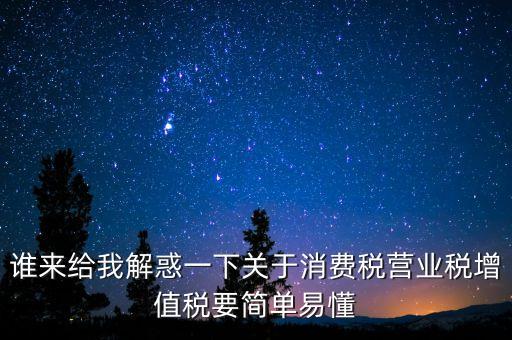 誰(shuí)來(lái)給我解惑一下關(guān)于消費(fèi)稅營(yíng)業(yè)稅增值稅要簡(jiǎn)單易懂