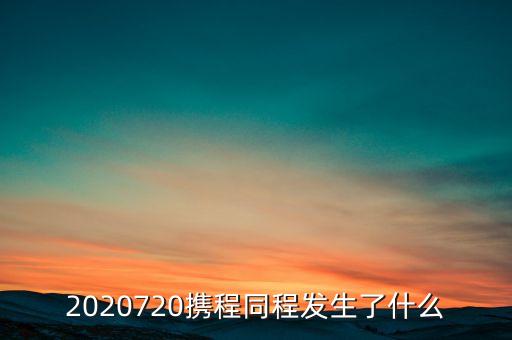 2020720攜程同程發(fā)生了什么