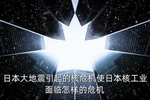 日本大地震引起的核危機使日本核工業(yè)面臨怎樣的危機