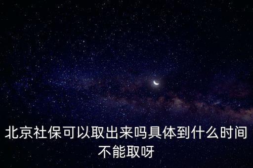 北京社保可以取出來嗎具體到什么時(shí)間不能取呀