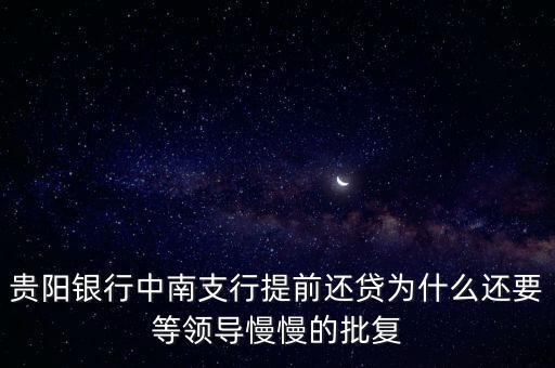 貴陽銀行中南支行提前還貸為什么還要等領(lǐng)導(dǎo)慢慢的批復(fù)