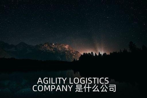 AGILITY LOGISTICS COMPANY 是什么公司