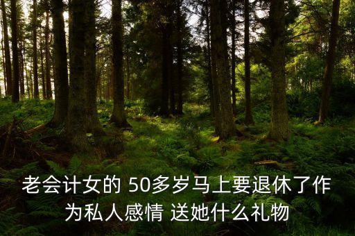 老會(huì)計(jì)女的 50多歲馬上要退休了作為私人感情 送她什么禮物