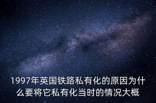 1997年英國鐵路私有化的原因為什么要將它私有化當時的情況大概