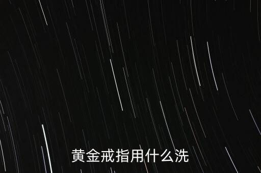 黃金戒指用什么清洗，黃金戒指可以用什么洗