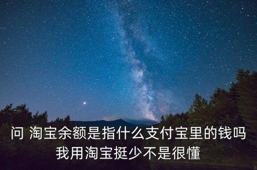 問 淘寶余額是指什么支付寶里的錢嗎我用淘寶挺少不是很懂