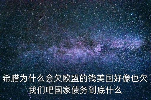 希臘為什么會欠歐盟的錢美國好像也欠我們吧國家債務(wù)到底什么